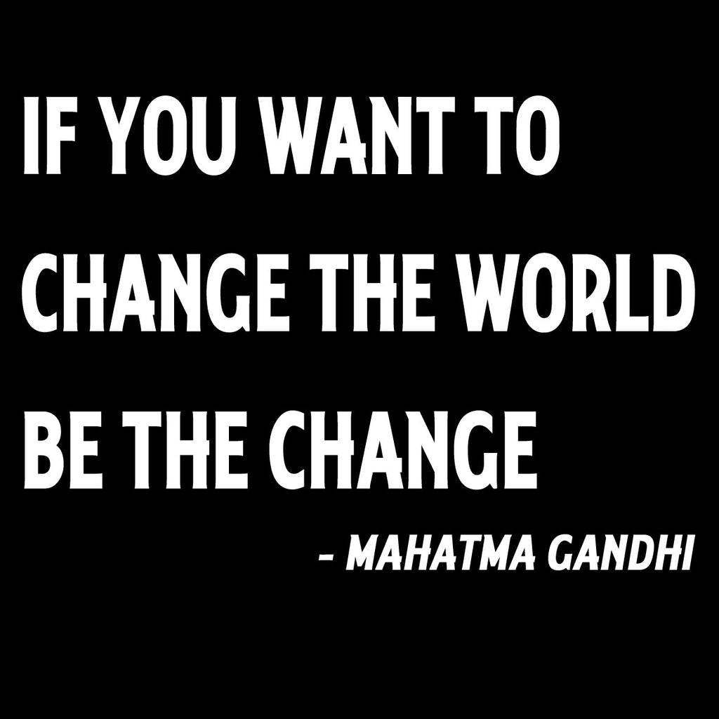 If You Want To Change The World Be The Change - Gandhi