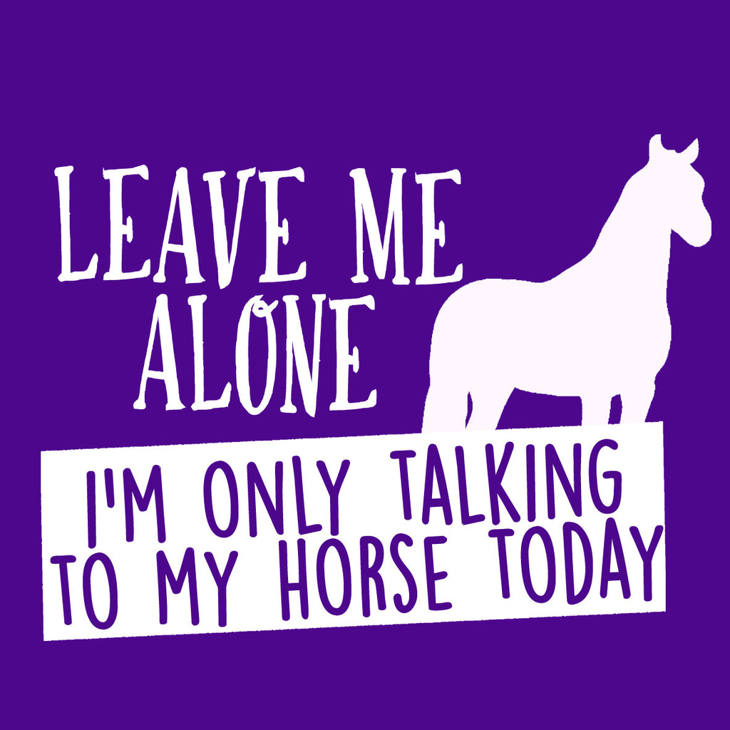Leave Me Alone I'm Only Talking To My Horse Today!